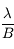 \frac{\lambda}{B}