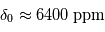 \delta_0 \approx 6400\;\mathrm{ppm}