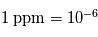 1\;\mathrm{ppm} = 10^{-6}