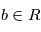 b \in R