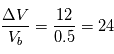 \frac{\Delta V}{V_b} = \frac{12}{0.5} = 24