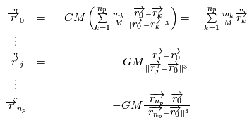 \begin{array}{cccc} \ddot{\overrightarrow{r}_0} & =& -GM\left(\sum\limits_{k=1}^{n_p} \frac{m_k}{M} \frac{\overrightarrow{r_0}-\overrightarrow{r_k}}{\|\overrightarrow{r_0}-\overrightarrow{r_k}\|^3 \right) = -\sum\limits_{k=1}^{n_p} \frac{m_k}{M} \ddot{\overrightarrow{r_k}}               \\              \vdots &  & &    \\        \ddot{\overrightarrow{r}_j} & = &-GM\frac{\overrightarrow{r_j}-\overrightarrow{r_0}}{\|\overrightarrow{r_j}-\overrightarrow{r_0}\|^3}&         \\        \vdots &  & &       \\          \ddot{\overrightarrow{r}_{n_p}} & = &-GM\frac{\overrightarrow{r_{n_p}}-\overrightarrow{r_0}}{\|\overrightarrow{r_{n_p}}-\overrightarrow{r_0}\|^3}&    \end{array}