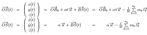 \begin{array}{ccccccc}\overrightarrow{OS}(t) &=& \left( \begin{array}{c} x(t) \\ y(t) \\ z(t)   \end{array}\right) &=& \overrightarrow{OB}_0 + \alpha t \overrightarrow{u} + \overrightarrow{BS}(t) & =& \overrightarrow{OB}_0 + \alpha t \overrightarrow{u} - \frac{1}{M}\sum\limits_{k=1}^{n_p} m_k \overrightarrow{r_k} \\              \dot{\overrightarrow{OS}}(t) &= &\left( \begin{array}{c} \dot{x}(t) \\ \dot{y}(t) \\ \dot{z} (t)  \end{array}\right) &=& \alpha  \overrightarrow{u} + \dot{\overrightarrow{BS}}(t)&=& \alpha  \overrightarrow{u} - \frac{1}{M}\sum\limits_{k=1}^{n_p} m_k \dot{\overrightarrow{r_k}}  \end{array}