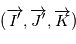 (\overrightarrow{I'}, \overrightarrow{J'}, \overrightarrow{K})