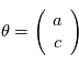 \theta = \left( \begin{array}{c} a \\c \end{array} \right)