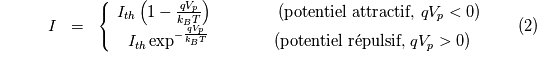 \begin{eqnarray}I & = & \left \{\begin{array}{c}I_{th}\left(1-\frac{qV_p}{k_BT}\right) \qquad\qquad (\textrm{potentiel attractif, } qV_p <0)\\I_{th}\exp^{ -\frac{qV_p}{k_BT}} \qquad\qquad (\textrm{potentiel r\'epulsif, } qV_p >0)\\\end{array}\right.\end{eqnarray}