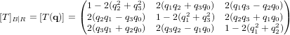 [T]_{B|R} = [T(\bold q)] = \begin{pmatrix} 1-2(q_2^2+q_3^2) & 2(q_1q_2+q_3q_0) & 2(q_1 q_3 - q_2 q_0) \\ 2(q_2q_1-q_3q_0) & 1-2(q_1^2+q_3^2) & 2(q_2q_3+q_1q_0) \\ 2(q_3q_1+q_2q_0) & 2(q_3q_2-q_1q_0) & 1-2(q_1^2+q_2^2) \end{pmatrix}