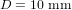 D = 10 \ \textup{mm}